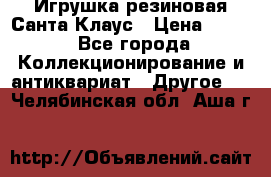 Игрушка резиновая Санта Клаус › Цена ­ 500 - Все города Коллекционирование и антиквариат » Другое   . Челябинская обл.,Аша г.